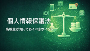個人情報保護法 ― 高校生が知っておくべきポイント
