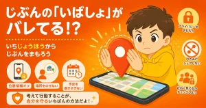 じぶんの「いばしょ」がバレてる！？ 位置情報からじぶんを守ろう