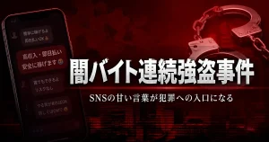 2024年闇バイト連続強盗事件 SNSの甘い言葉が犯罪への入口になる